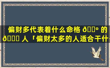 偏财多代表着什么命格 🐺 的 🐝 人「偏财太多的人适合干什么」